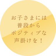 お子さまには普段からポジティブな声掛けを!